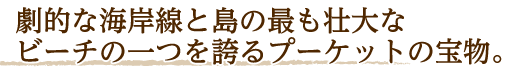 劇的な海岸線と島の最も壮大なビーチの一つを誇るプーケットの宝物。