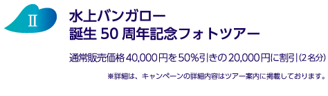 水上バンガロー 誕生50周年記念フォトツアー 通常販売価格40,000円を50％引きの20,000円に割引（2名分） ※詳細は、キャンペーンの詳細内容はツアー案内に掲載しております。