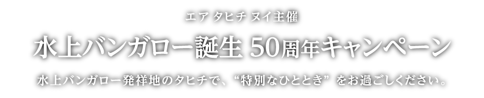 エア タヒチ ヌイ主催 水上バンガロー誕生50周年キャンペーン 水上バンガロー発祥地のタヒチで、“特別なひととき”をお過ごしください。